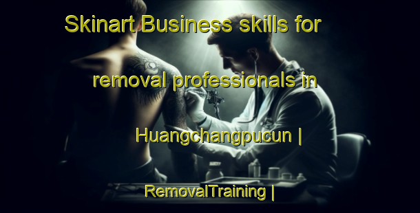 Skinart Business skills for removal professionals in Huangchangpucun | RemovalTraining | RemovalClasses | SkinartTraining-China